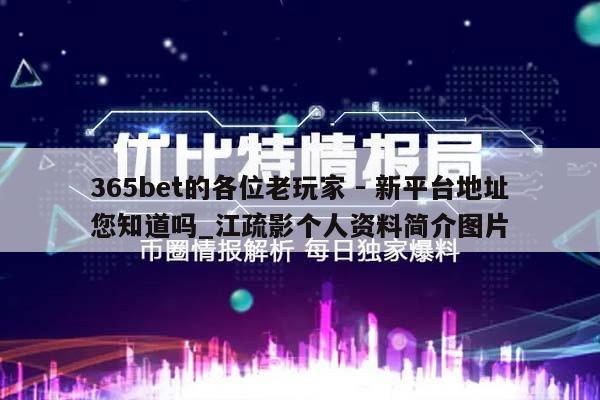 365bet的各位老玩家 - 新平台地址您知道吗_江疏影个人资料简介图片