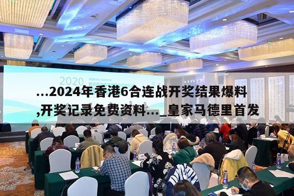 ...2024年香港6合连战开奖结果爆料,开奖记录免费资料..._皇家马德里首发  第1张