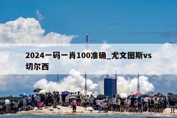 2024一码一肖100准确_尤文图斯vs切尔西  第1张