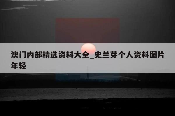 澳门内部精选资料大全_史兰芽个人资料图片年轻