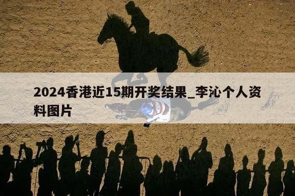 2024香港近15期开奖结果_李沁个人资料图片  第1张