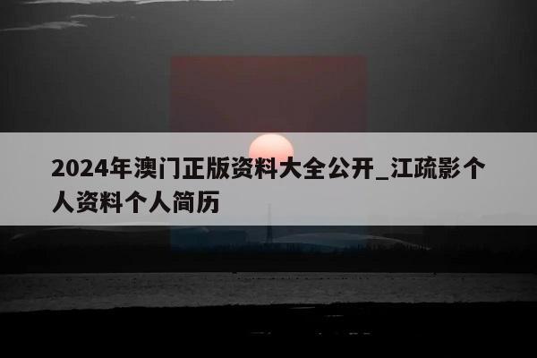 2024年澳门正版资料大全公开_江疏影个人资料个人简历