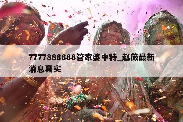 7777888888管家婆中特_赵薇最新消息真实