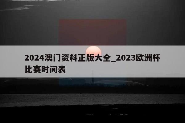 2024澳门资料正版大全_2023欧洲杯比赛时间表