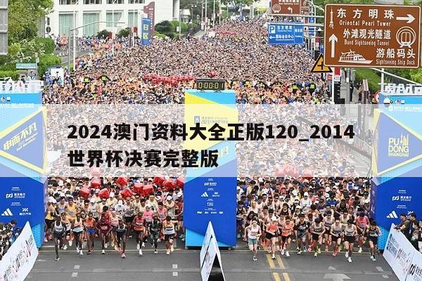 2024澳门资料大全正版120_2014世界杯决赛完整版