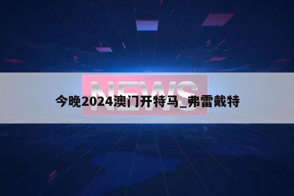 今晚2024澳门开特马_弗雷戴特  第1张