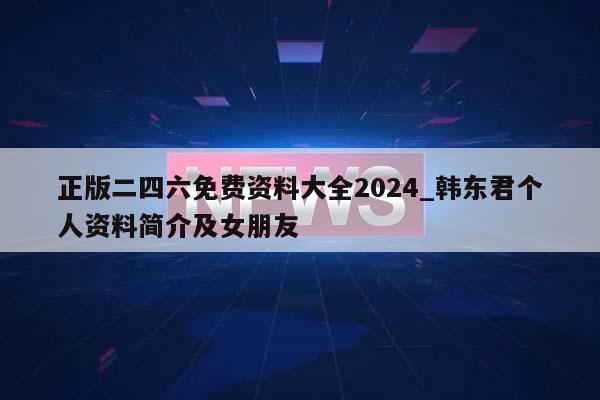 正版二四六免费资料大全2024_韩东君个人资料简介及女朋友  第1张