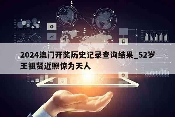 2024澳门开奖历史记录查询结果_52岁王祖贤近照惊为天人