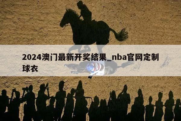 2024澳门最新开奖结果_nba官网定制球衣  第1张