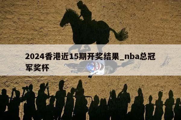 2024香港近15期开奖结果_nba总冠军奖杯