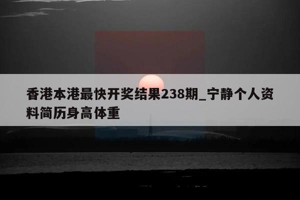 香港本港最快开奖结果238期_宁静个人资料简历身高体重