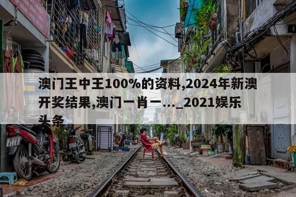 澳门王中王100%的资料,2024年新澳开奖结果,澳门一肖一..._2021娱乐头条  第1张