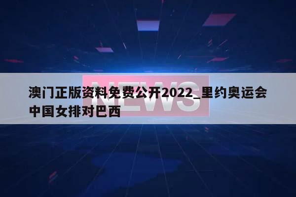 澳门正版资料免费公开2022_里约奥运会中国女排对巴西