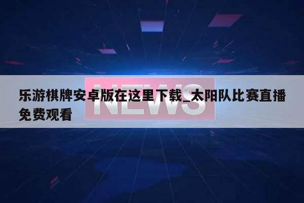 乐游棋牌安卓版在这里下载_太阳队比赛直播免费观看