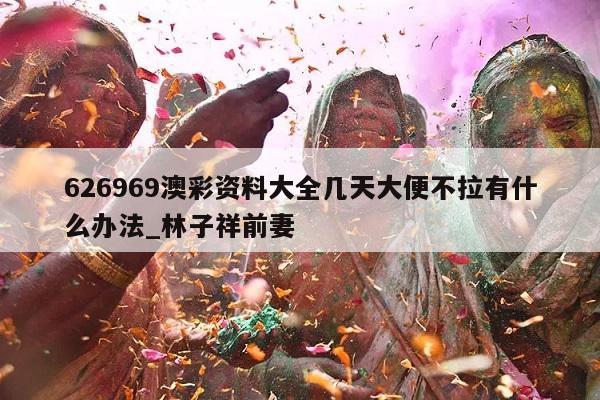 626969澳彩资料大全几天大便不拉有什么办法_林子祥前妻