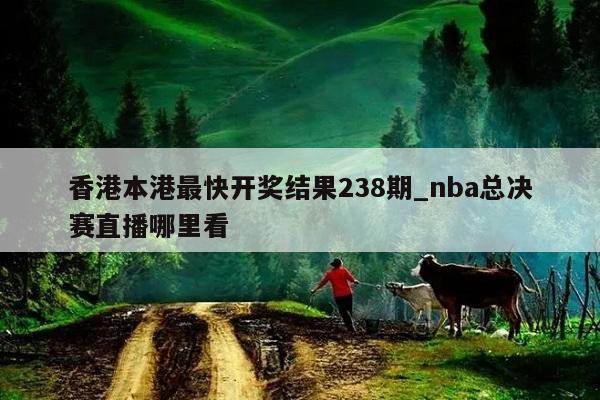 香港本港最快开奖结果238期_nba总决赛直播哪里看