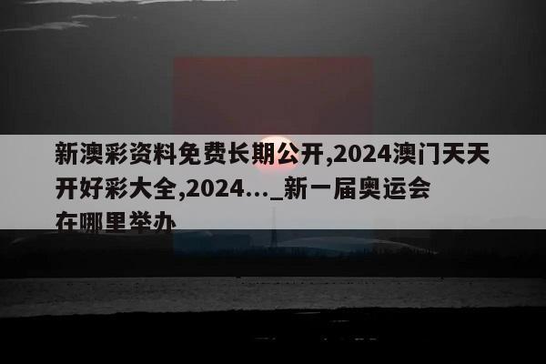 新澳彩资料免费长期公开,2024澳门天天开好彩大全,2024..._新一届奥运会在哪里举办