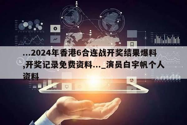 ...2024年香港6合连战开奖结果爆料,开奖记录免费资料..._演员白宇帆个人资料  第1张