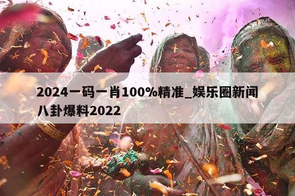 2024一码一肖100%精准_娱乐圈新闻八卦爆料2022  第1张