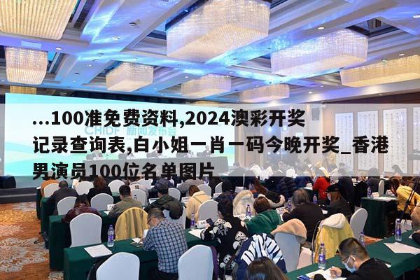 ...100准免费资料,2024澳彩开奖记录查询表,白小姐一肖一码今晚开奖_香港男演员100位名单图片