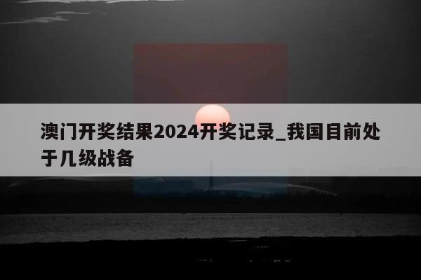 澳门开奖结果2024开奖记录_我国目前处于几级战备  第1张