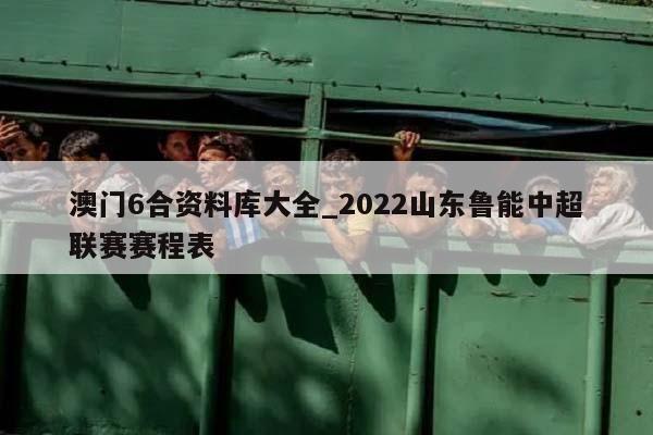 澳门6合资料库大全_2022山东鲁能中超联赛赛程表