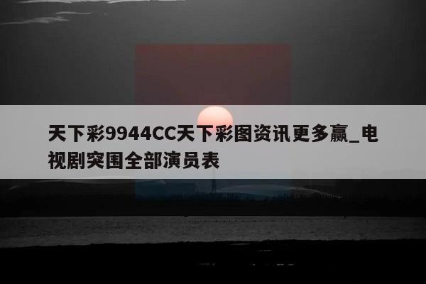 天下彩9944CC天下彩图资讯更多赢_电视剧突围全部演员表