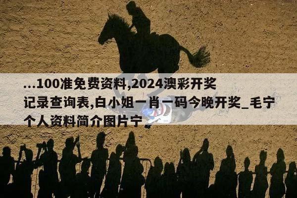 ...100准免费资料,2024澳彩开奖记录查询表,白小姐一肖一码今晚开奖_毛宁个人资料简介图片宁