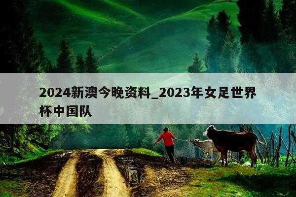 2024新澳今晚资料_2023年女足世界杯中国队