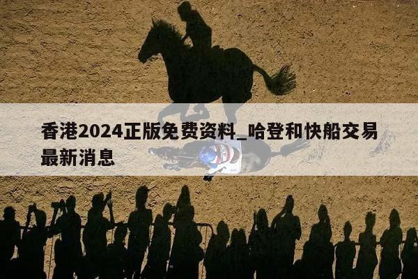 香港2024正版免费资料_哈登和快船交易最新消息