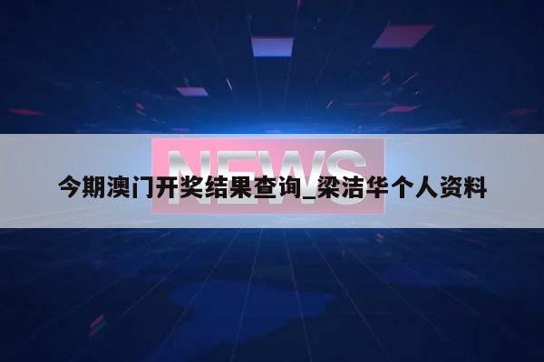 今期澳门开奖结果查询_梁洁华个人资料