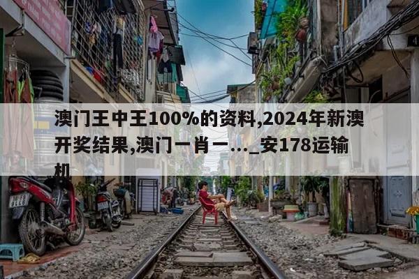 澳门王中王100%的资料,2024年新澳开奖结果,澳门一肖一..._安178运输机  第1张