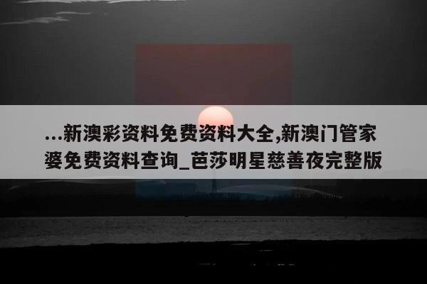 ...新澳彩资料免费资料大全,新澳门管家婆免费资料查询_芭莎明星慈善夜完整版  第1张