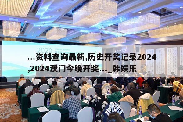 ...资料查询最新,历史开奖记录2024,2024澳门今晚开奖..._韩娱乐