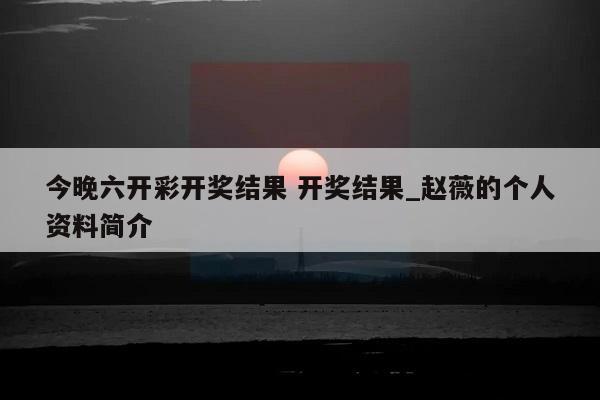 今晚六开彩开奖结果 开奖结果_赵薇的个人资料简介