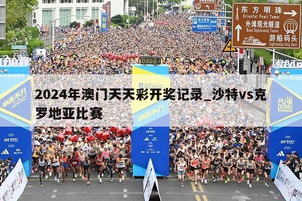 2024年澳门天天彩开奖记录_沙特vs克罗地亚比赛