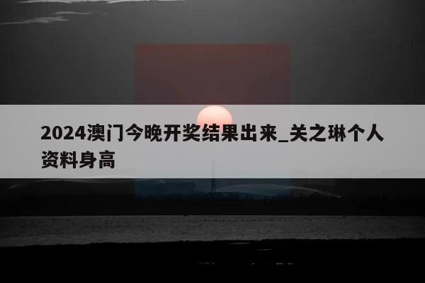 2024澳门今晚开奖结果出来_关之琳个人资料身高