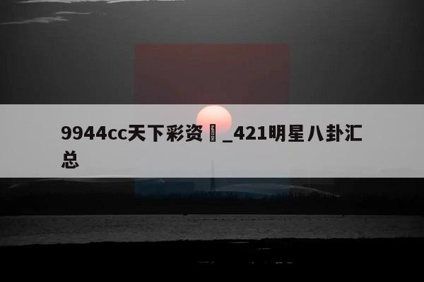 9944cc天下彩资枓_421明星八卦汇总