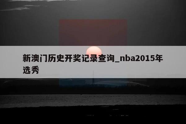 新澳门历史开奖记录查询_nba2015年选秀  第1张