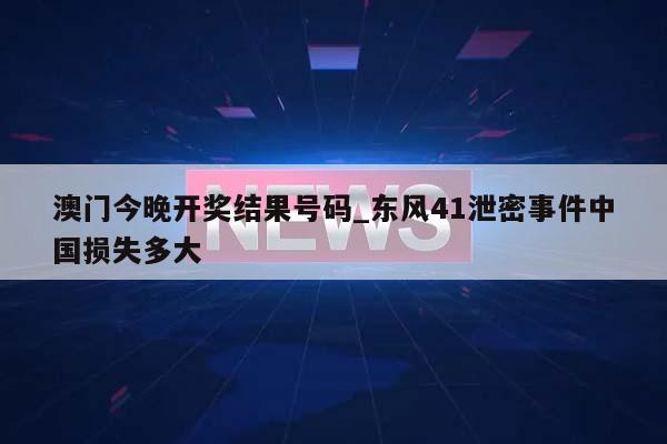 澳门今晚开奖结果号码_东风41泄密事件中国损失多大  第1张