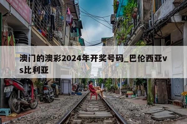 澳门的澳彩2024年开奖号码_巴伦西亚vs比利亚