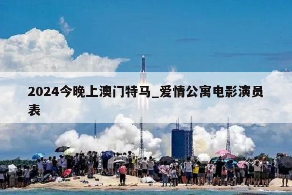 2024今晚上澳门特马_爱情公寓电影演员表