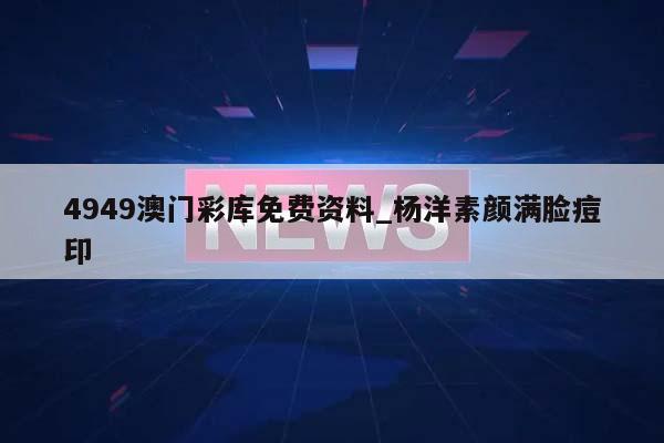 4949澳门彩库免费资料_杨洋素颜满脸痘印