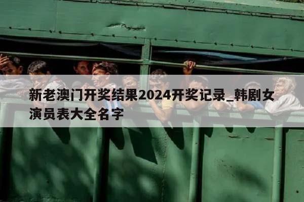 新老澳门开奖结果2024开奖记录_韩剧女演员表大全名字