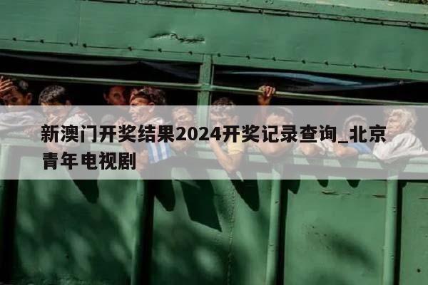 新澳门开奖结果2024开奖记录查询_北京青年电视剧  第1张