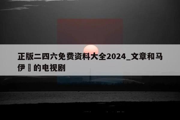 正版二四六免费资料大全2024_文章和马伊琍的电视剧