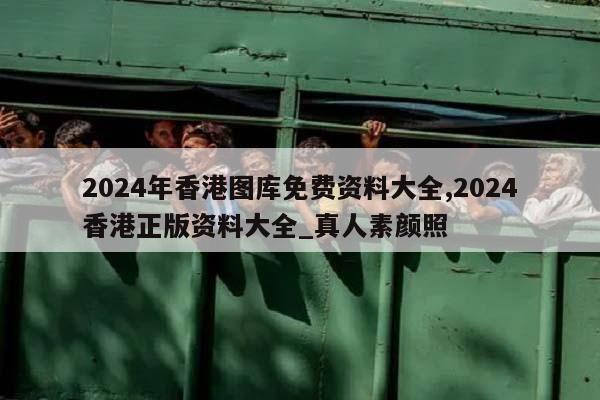 2024年香港图库免费资料大全,2024香港正版资料大全_真人素颜照  第1张