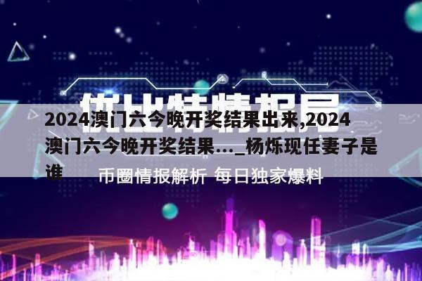 2024澳门六今晚开奖结果出来,2024澳门六今晚开奖结果..._杨烁现任妻子是谁