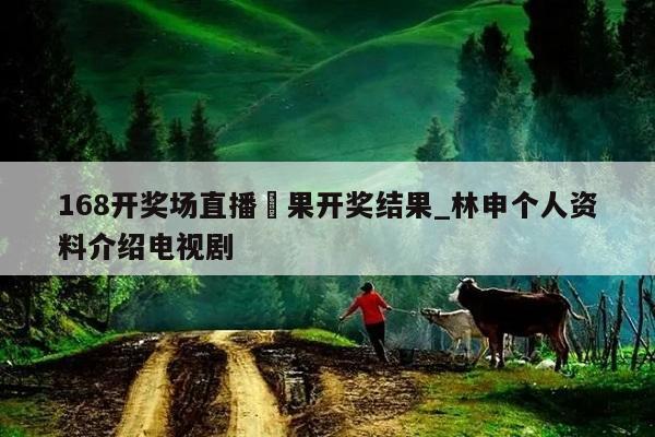 168开奖场直播結果开奖结果_林申个人资料介绍电视剧