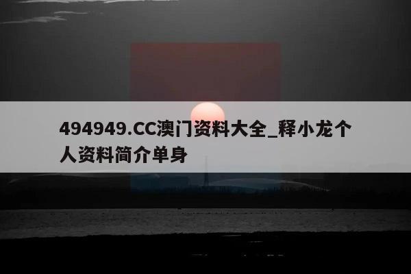 494949.CC澳门资料大全_释小龙个人资料简介单身